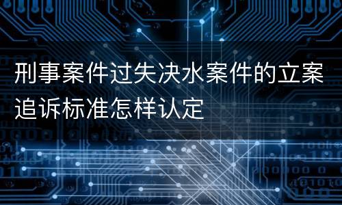 刑事案件过失决水案件的立案追诉标准怎样认定