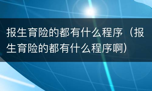 报生育险的都有什么程序（报生育险的都有什么程序啊）