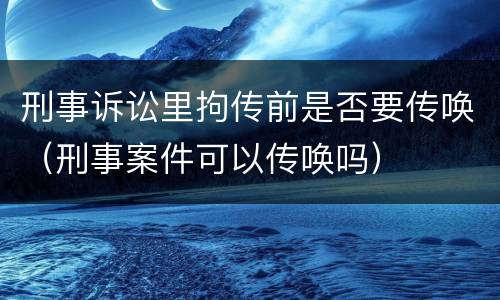 刑事诉讼里拘传前是否要传唤（刑事案件可以传唤吗）