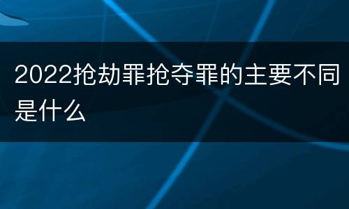 2022抢劫罪抢夺罪的主要不同是什么