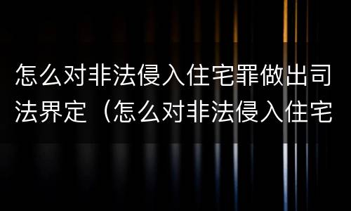 怎么对非法侵入住宅罪做出司法界定（怎么对非法侵入住宅罪做出司法界定的处罚）