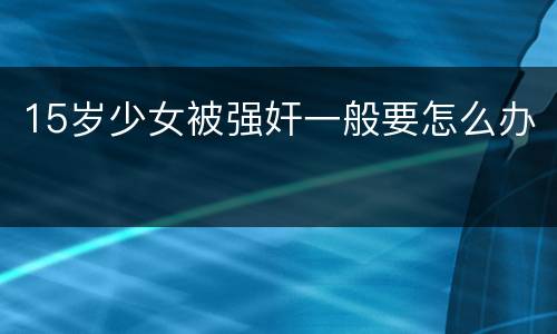 15岁少女被强奸一般要怎么办