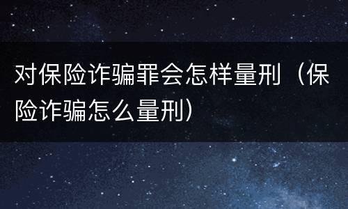 对保险诈骗罪会怎样量刑（保险诈骗怎么量刑）