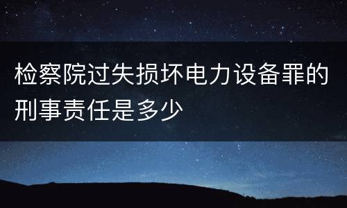 检察院过失损坏电力设备罪的刑事责任是多少