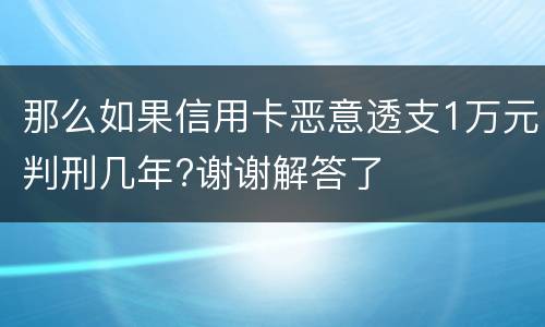 那么如果信用卡恶意透支1万元判刑几年?谢谢解答了