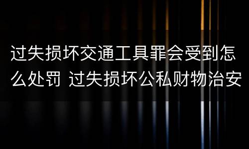 过失损坏交通工具罪会受到怎么处罚 过失损坏公私财物治安处罚法规定