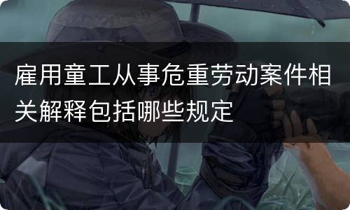 雇用童工从事危重劳动案件相关解释包括哪些规定