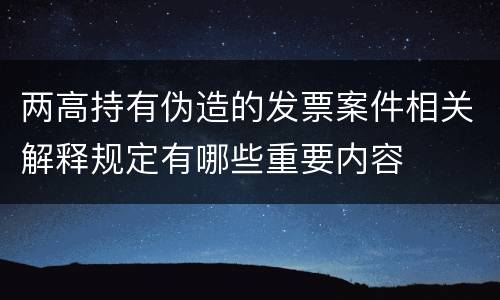 两高持有伪造的发票案件相关解释规定有哪些重要内容