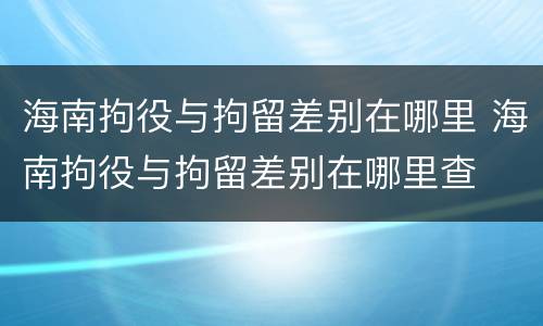 海南拘役与拘留差别在哪里 海南拘役与拘留差别在哪里查