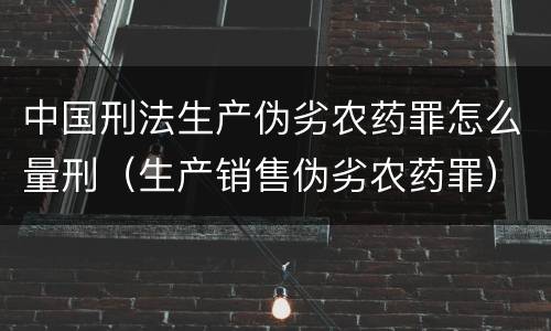 中国刑法生产伪劣农药罪怎么量刑（生产销售伪劣农药罪）