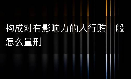 构成对有影响力的人行贿一般怎么量刑