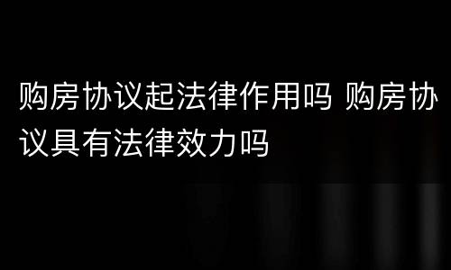 购房协议起法律作用吗 购房协议具有法律效力吗