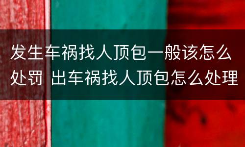 发生车祸找人顶包一般该怎么处罚 出车祸找人顶包怎么处理