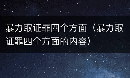 暴力取证罪四个方面（暴力取证罪四个方面的内容）