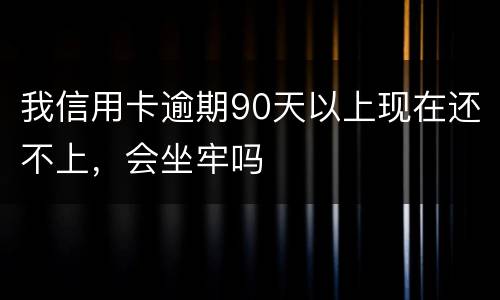 我信用卡逾期90天以上现在还不上，会坐牢吗