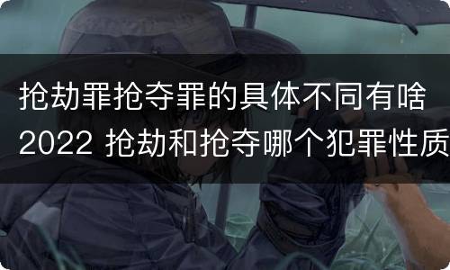 抢劫罪抢夺罪的具体不同有啥2022 抢劫和抢夺哪个犯罪性质严重