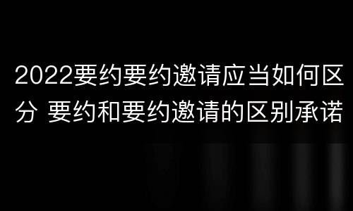 2022要约要约邀请应当如何区分 要约和要约邀请的区别承诺