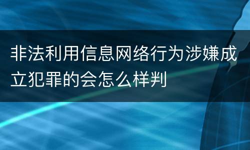 非法利用信息网络行为涉嫌成立犯罪的会怎么样判