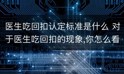 医生吃回扣认定标准是什么 对于医生吃回扣的现象,你怎么看?