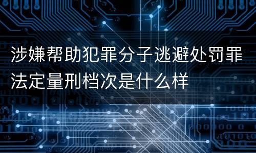 涉嫌帮助犯罪分子逃避处罚罪法定量刑档次是什么样