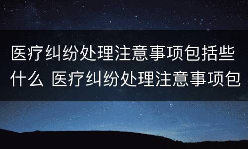 医疗纠纷处理注意事项包括些什么 医疗纠纷处理注意事项包括些什么