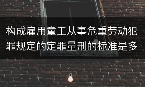 构成雇用童工从事危重劳动犯罪规定的定罪量刑的标准是多少