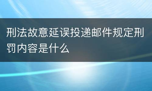 刑法故意延误投递邮件规定刑罚内容是什么