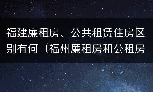 福建廉租房、公共租赁住房区别有何（福州廉租房和公租房）