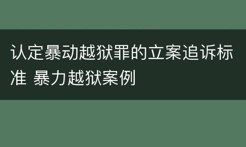 认定暴动越狱罪的立案追诉标准 暴力越狱案例