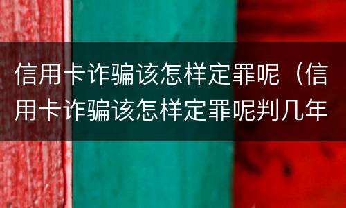 信用卡诈骗该怎样定罪呢（信用卡诈骗该怎样定罪呢判几年）