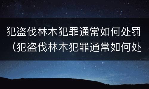 犯盗伐林木犯罪通常如何处罚（犯盗伐林木犯罪通常如何处罚他人）