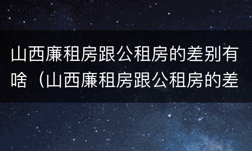 山西廉租房跟公租房的差别有啥（山西廉租房跟公租房的差别有啥影响）