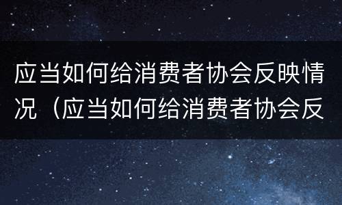 应当如何给消费者协会反映情况（应当如何给消费者协会反映情况进行投诉）