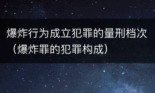 爆炸行为成立犯罪的量刑档次（爆炸罪的犯罪构成）