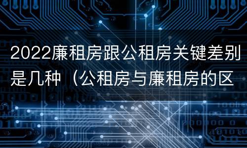 2022廉租房跟公租房关键差别是几种（公租房与廉租房的区别都在此,别再搞错了!）