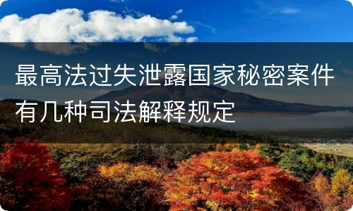 最高法过失泄露国家秘密案件有几种司法解释规定