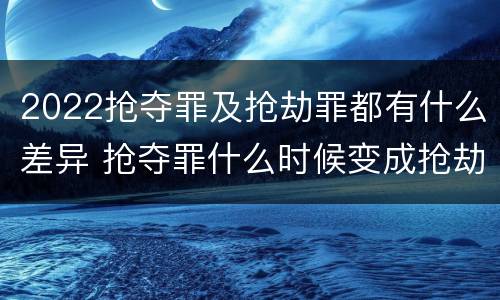 2022抢夺罪及抢劫罪都有什么差异 抢夺罪什么时候变成抢劫罪