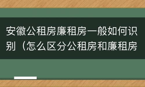 安徽公租房廉租房一般如何识别（怎么区分公租房和廉租房）