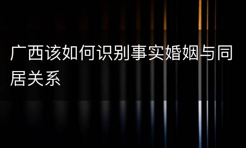 广西该如何识别事实婚姻与同居关系