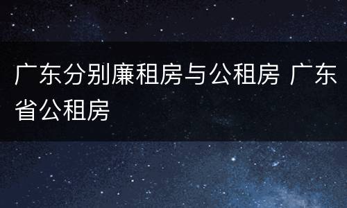 广东分别廉租房与公租房 广东省公租房