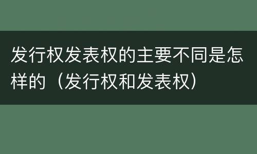 发行权发表权的主要不同是怎样的（发行权和发表权）