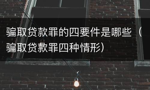 骗取贷款罪的四要件是哪些（骗取贷款罪四种情形）