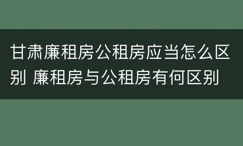 甘肃廉租房公租房应当怎么区别 廉租房与公租房有何区别