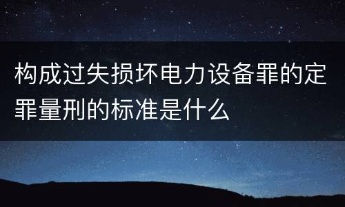 构成过失损坏电力设备罪的定罪量刑的标准是什么