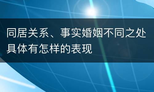 同居关系、事实婚姻不同之处具体有怎样的表现