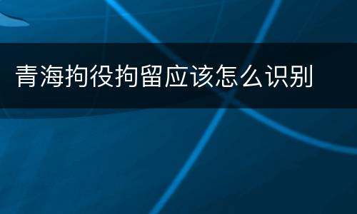 青海拘役拘留应该怎么识别