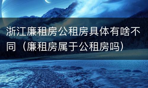 浙江廉租房公租房具体有啥不同（廉租房属于公租房吗）