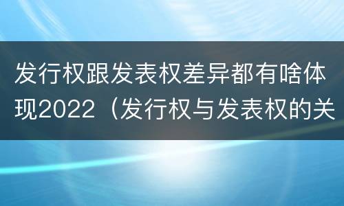 发行权跟发表权差异都有啥体现2022（发行权与发表权的关系）