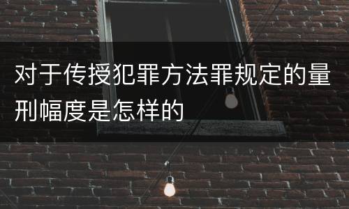 对于传授犯罪方法罪规定的量刑幅度是怎样的