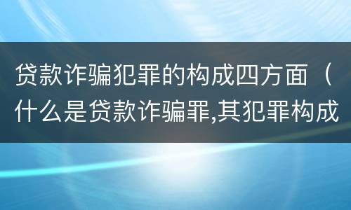 贷款诈骗犯罪的构成四方面（什么是贷款诈骗罪,其犯罪构成是什么）